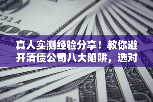 武汉真人实测经验分享！教你避开清债公司八大陷阱，选对机构少走十年弯路