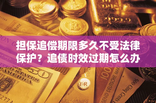 武汉担保追偿期限多久不受法律保护？追债时效过期怎么办？