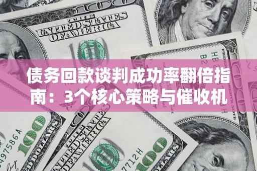 武汉债务回款谈判成功率翻倍指南：3个核心策略与催收机构避坑法则