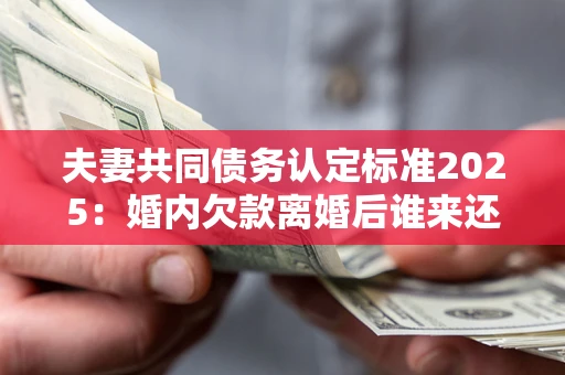 武汉夫妻共同债务认定标准2025:婚内欠款离婚后谁来还? 武汉夫妻共同债务认定标准2025:婚内欠款离婚后谁来还?