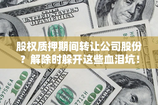 武汉股权质押期间转让公司股份？解除时躲开这些血泪坑！