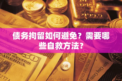 武汉债务拘留如何避免？需要哪些自救方法？