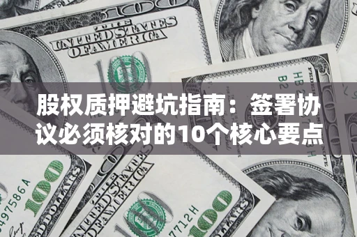 武汉股权质押避坑指南:签署协议必须核对的10个核心要点 武汉股权质押避坑指南:签署协议必须核对的10个核心要点