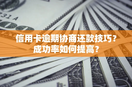 武汉信用卡逾期协商还款技巧？成功率如何提高？
