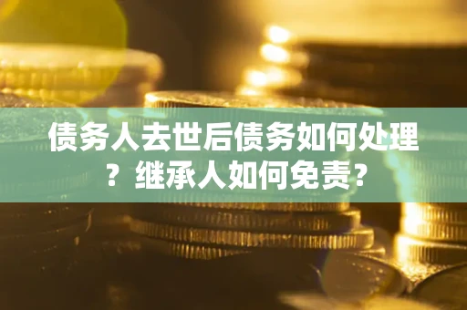 武汉债务人去世后债务如何处理？继承人如何免责？