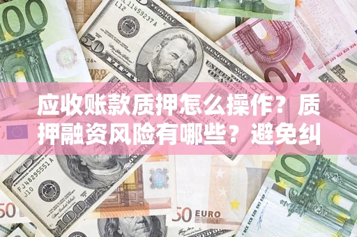 武汉应收账款质押怎么操作？质押融资风险有哪些？避免纠纷高效融资技巧