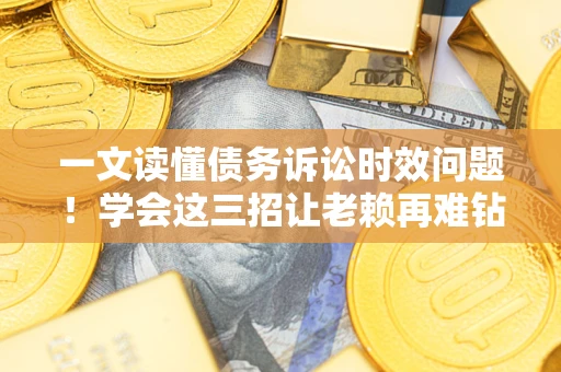 武汉一文读懂债务诉讼时效问题！学会这三招让老赖再难钻空子