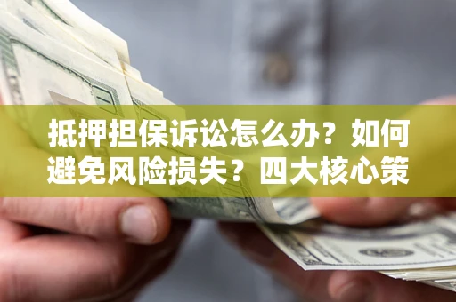 武汉抵押担保诉讼怎么办？如何避免风险损失？四大核心策略全解读