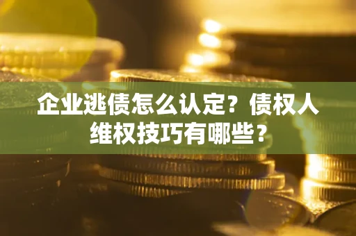 武汉企业逃债怎么认定？债权人维权技巧有哪些？