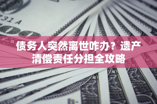 武汉债务人突然离世咋办？遗产清偿责任分担全攻略