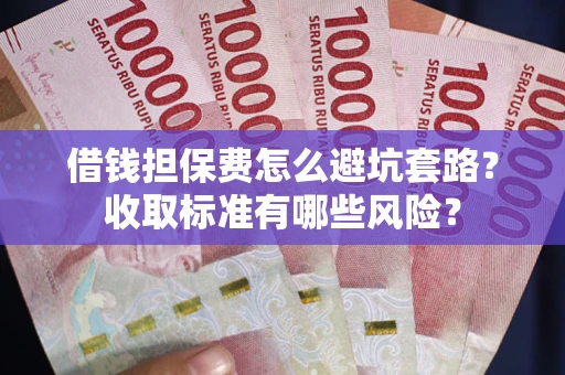 武汉借钱担保费怎么避坑套路?收取标准有哪些风险? 武汉借钱担保费怎么避坑套路?收取标准有哪些风险?