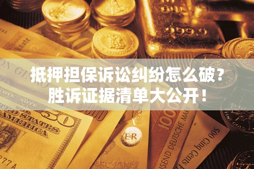 武汉抵押担保诉讼纠纷怎么破？胜诉证据清单大公开！
