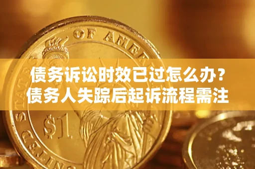 武汉债务诉讼时效已过怎么办？债务人失踪后起诉流程需注意什么？