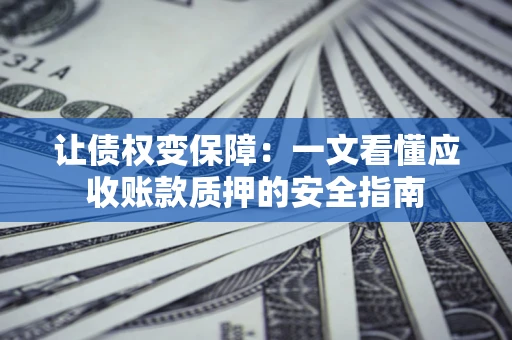 武汉让债权变保障：一文看懂应收账款质押的安全指南