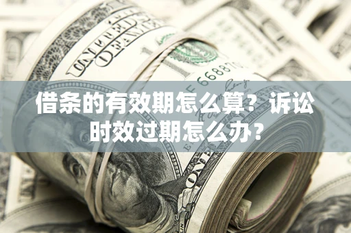 武汉借条的有效期怎么算？诉讼时效过期怎么办？