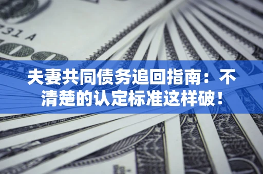 武汉夫妻共同债务追回指南：不清楚的认定标准这样破！