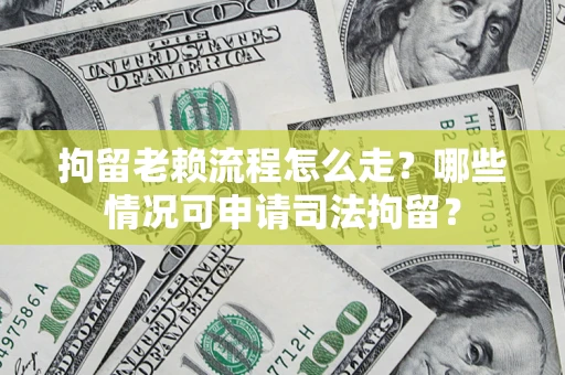 武汉拘留老赖流程怎么走?哪些情况可申请司法拘留? 武汉拘留老赖流程怎么走?哪些情况可申请司法拘留?
