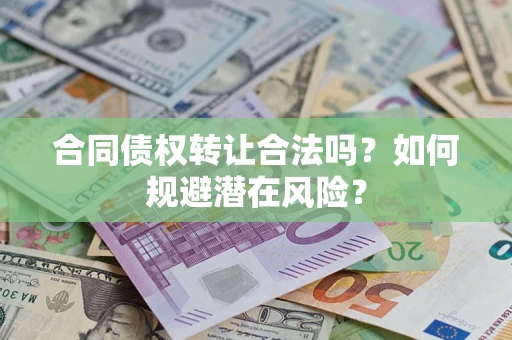 武汉合同债权转让合法吗?如何规避潜在风险? 武汉合同债权转让合法吗?如何规避潜在风险?