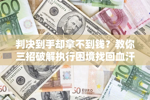 武汉判决到手却拿不到钱？教你三招破解执行困境找回血汗钱