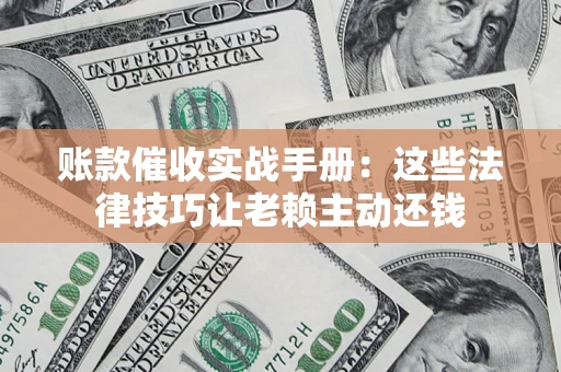 武汉账款催收实战手册：这些法律技巧让老赖主动还钱