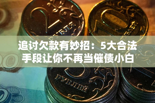 武汉追讨欠款有妙招：5大合法手段让你不再当催债小白