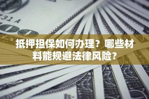 武汉抵押担保如何办理？哪些材料能规避法律风险？