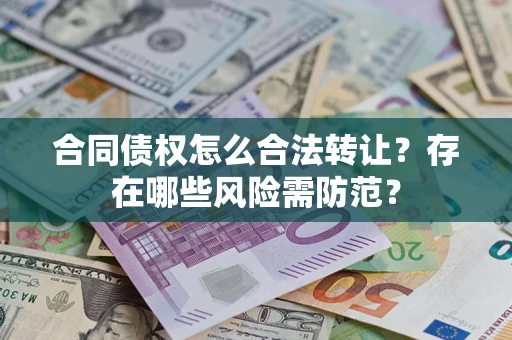 武汉合同债权怎么合法转让？存在哪些风险需防范？