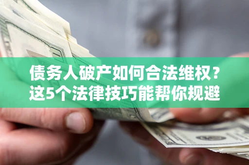 武汉债务人破产如何合法维权？这5个法律技巧能帮你规避风险