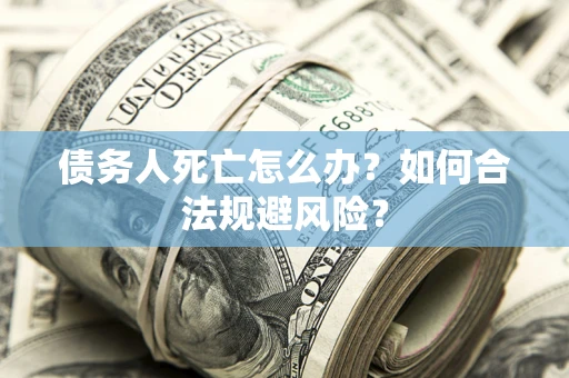 武汉债务人死亡怎么办？如何合法规避风险？