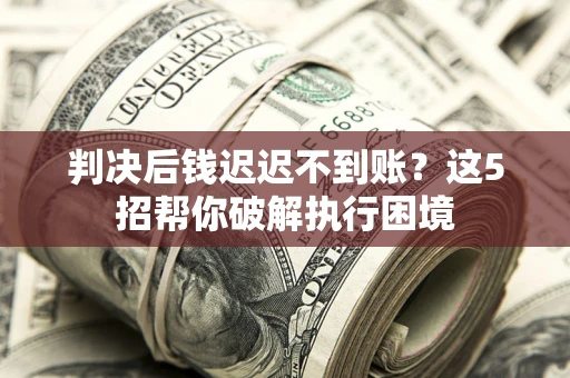 武汉判决后钱迟迟不到账？这5招帮你破解执行困境