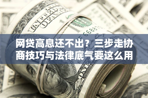 武汉网贷高息还不出？三步走协商技巧与法律底气要这么用