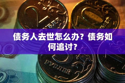 武汉债务人去世怎么办？债务如何追讨？