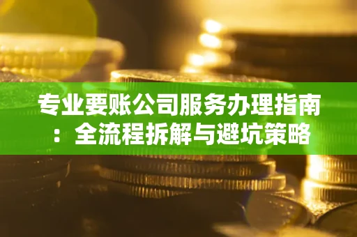 武汉专业要账公司服务办理指南：全流程拆解与避坑策略