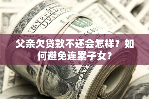 武汉父亲欠贷款不还会怎样？如何避免连累子女？