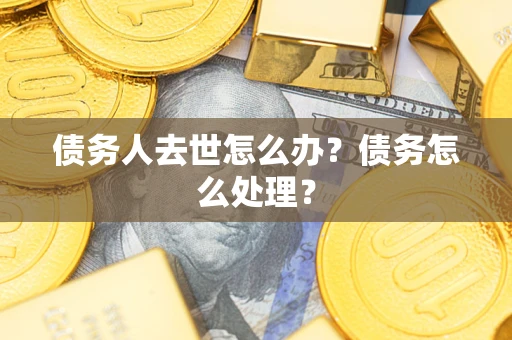 武汉债务人去世怎么办？债务怎么处理？
