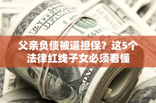 武汉父亲负债被逼担保？这5个法律红线子女必须看懂