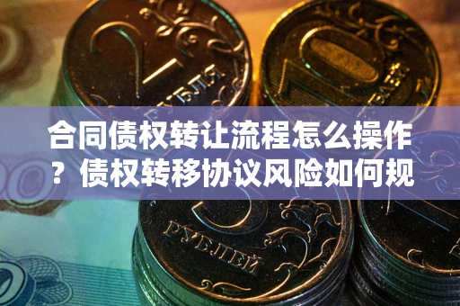 武汉合同债权转让流程怎么操作？债权转移协议风险如何规避？
