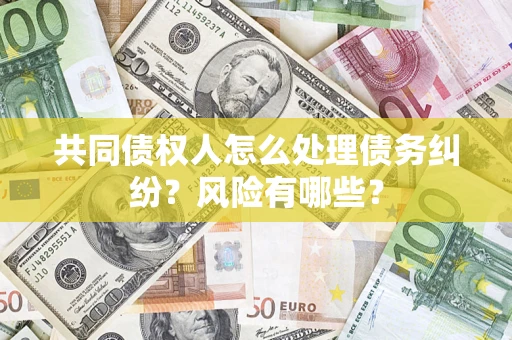 武汉共同债权人怎么处理债务纠纷？风险有哪些？