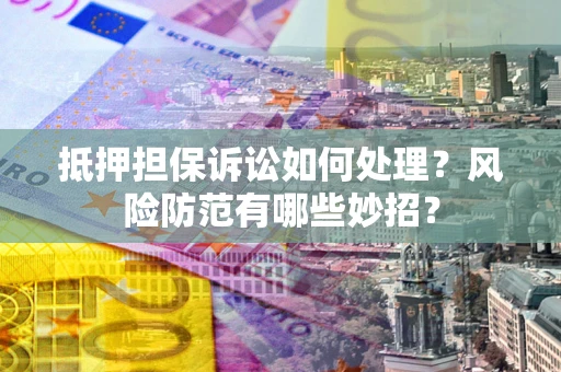 武汉抵押担保诉讼如何处理？风险防范有哪些妙招？