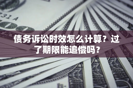 武汉债务诉讼时效怎么计算？过了期限能追偿吗？