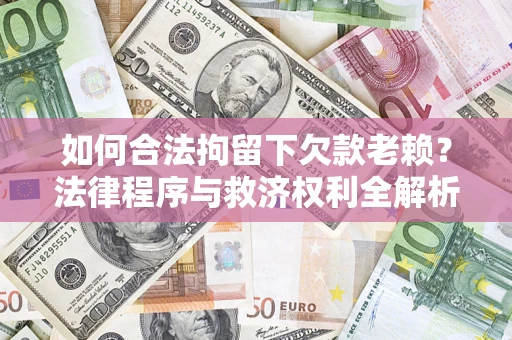 武汉如何合法拘留下欠款老赖？法律程序与救济权利全解析