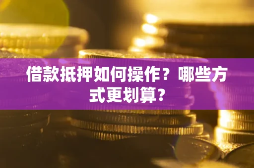 武汉借款抵押如何操作？哪些方式更划算？