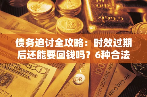 武汉债务追讨全攻略：时效过期后还能要回钱吗？6种合法手段助你维权