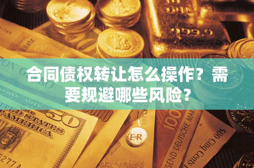 武汉合同债权转让怎么操作？需要规避哪些风险？