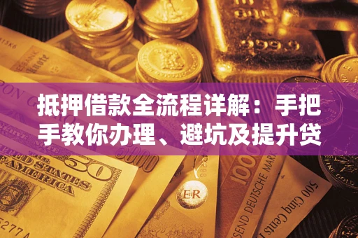武汉抵押借款全流程详解：手把手教你办理、避坑及提升贷款额度