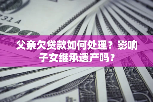 武汉父亲欠贷款如何处理?影响子女继承遗产吗? 武汉父亲欠贷款如何处理?影响子女继承遗产吗?