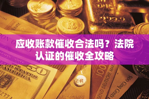 武汉应收账款催收合法吗？法院认证的催收全攻略