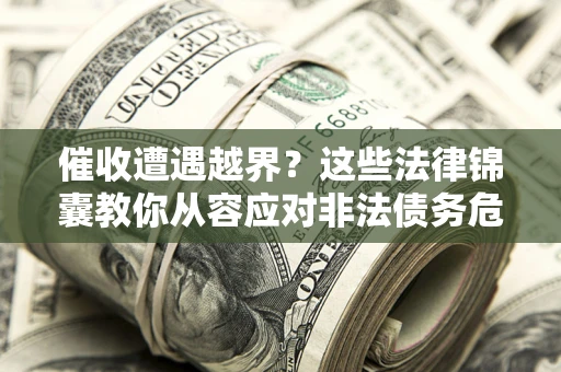 武汉催收遭遇越界？这些法律锦囊教你从容应对非法债务危机
