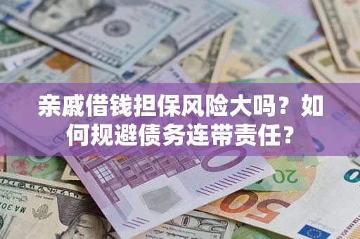 武汉亲戚借钱担保风险大吗？如何规避债务连带责任？