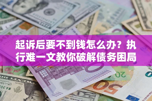 武汉起诉后要不到钱怎么办？执行难一文教你破解债务困局